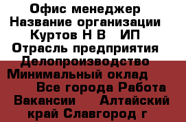 Офис-менеджер › Название организации ­ Куртов Н.В., ИП › Отрасль предприятия ­ Делопроизводство › Минимальный оклад ­ 25 000 - Все города Работа » Вакансии   . Алтайский край,Славгород г.